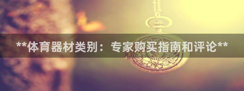 尊龙凯时总部在哪里：**体育器材类别：专家购买指南和