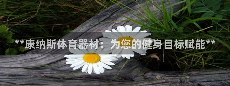 尊龙登录地址：**康纳斯体育器材：为您的健身目标赋能