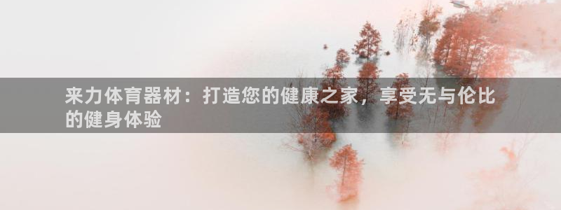 尊龙凯时ag旗舰厅官：来力体育器材：打造您的健康之家