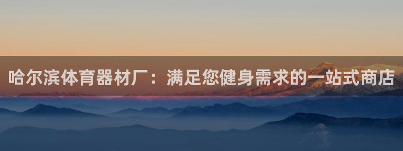 z6尊龙官网平台下载：哈尔滨体育器材厂：满足您健身需