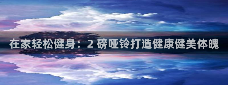 尊龙凯时是不是合法：在家轻松健身：2 磅哑铃打造健康
