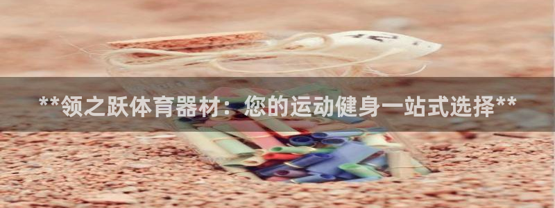 尊龙凯时能不能提现?：**领之跃体育器材：您的运动健