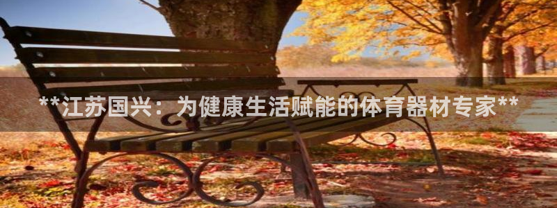 尊龙t600怎么样：**江苏国兴：为健康生活赋能的体