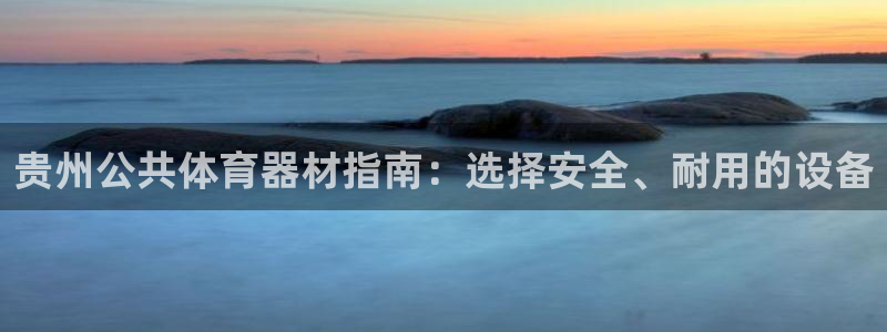 尊龙凯时d3563：贵州公共体育器材指南：选择安全、
