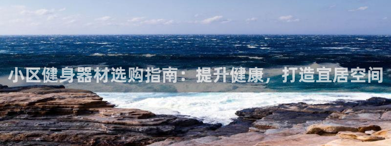 新版尊龙99：小区健身器材选购指南：提升健康，打造宜
