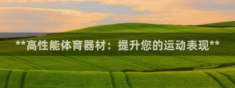 尊龙网站 人生就是博：**高性能体育器材：提升您的运