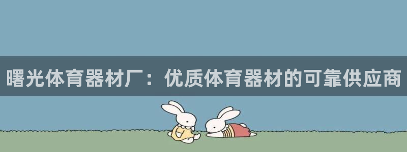 尊龙d88官网准认来就送38：曙光体育器材厂：优质体