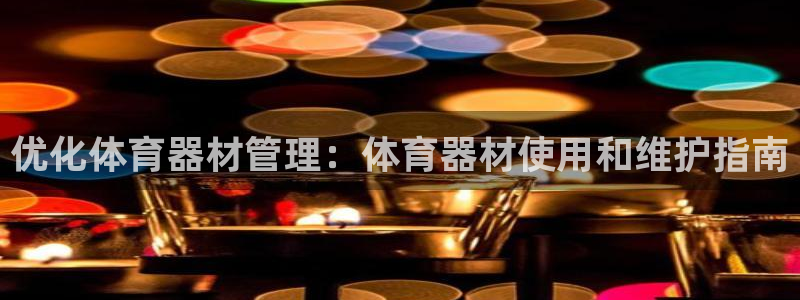 尊龙凯时人生就是搏!平台：优化体育器材管理：体育器材