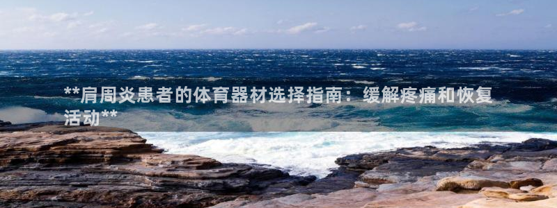 尊龙凯时存款不上分：**肩周炎患者的体育器材选择指南