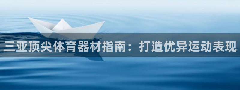 尊龙凯时这个平台怎么样：三亚顶尖体育器材指南：打造优