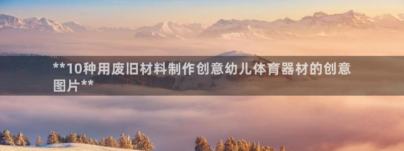 尊龙APP客户端平台：**10种用废旧材料制作创意幼