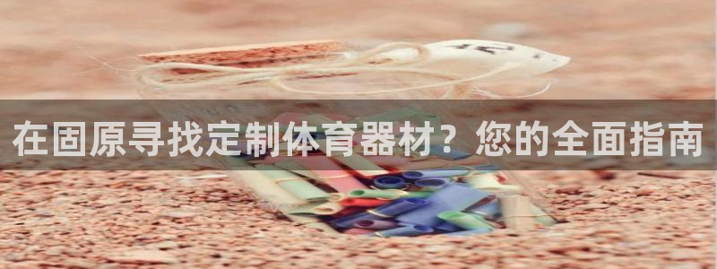 尊龙内地：在固原寻找定制体育器材？您的全面指南
