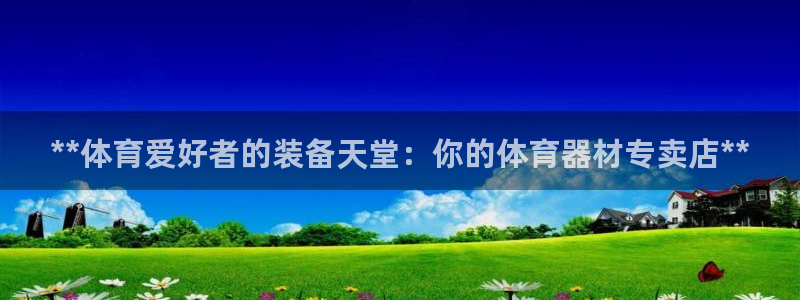 尊龙凯时百家乐手机下载：**体育爱好者的装备天堂：你