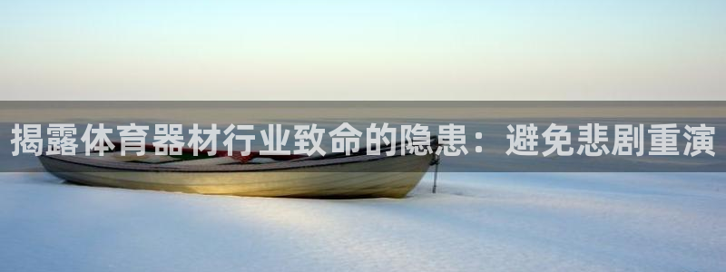 尊龙凯时网娱乐官网：揭露体育器材行业致命的隐患：避免