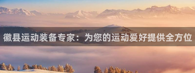 尊龙人生就是博登陆：徽县运动装备专家：为您的运动爱好