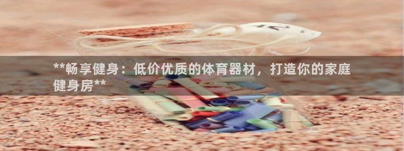 凯时国际娱乐官方网址：**畅享健身：低价优质的体育器