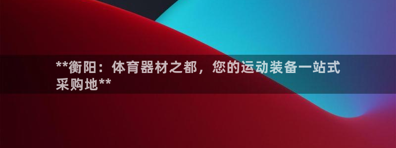 凯时app官网首页：**衡阳：体育器材之都，您的运动