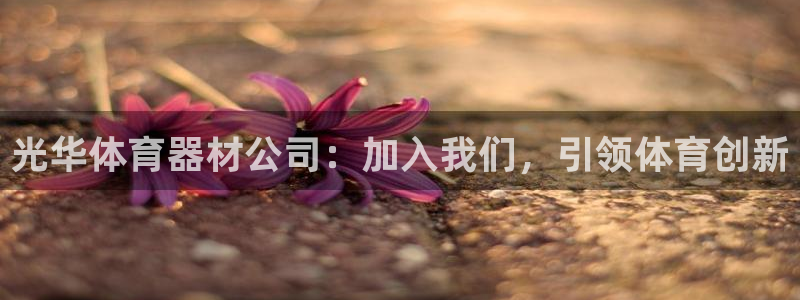 尊龙怎么没消息了：光华体育器材公司：加入我们，引领体