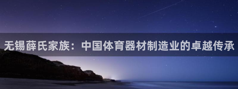 尊龙凯时官方下载：无锡薛氏家族：中国体育器材制造业的