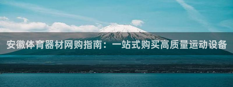 尊龙人生就是博一下下：安徽体育器材网购指南：一站式购