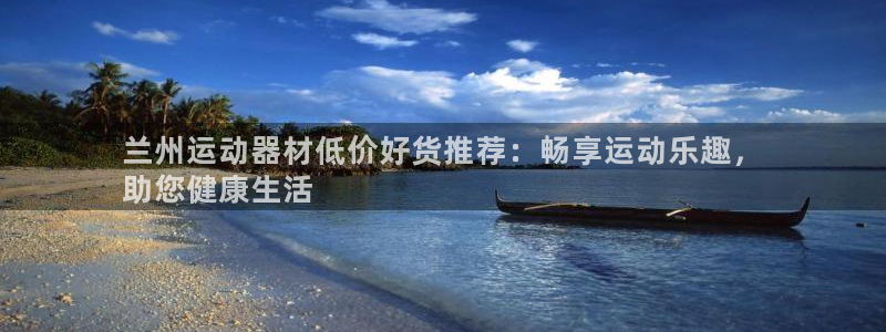 尊龙凯时登录：兰州运动器材低价好货推荐：畅享运动乐趣