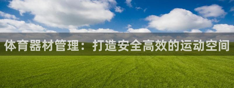 尊龙凯时福米推荐人：体育器材管理：打造安全高效的运动