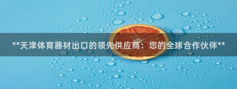 尊龙新版app首页：**天津体育器材出口的领先供应商