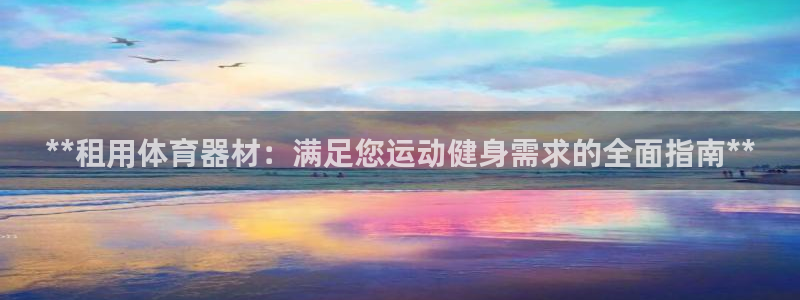 尊龙凯时官方网站：**租用体育器材：满足您运动健身需