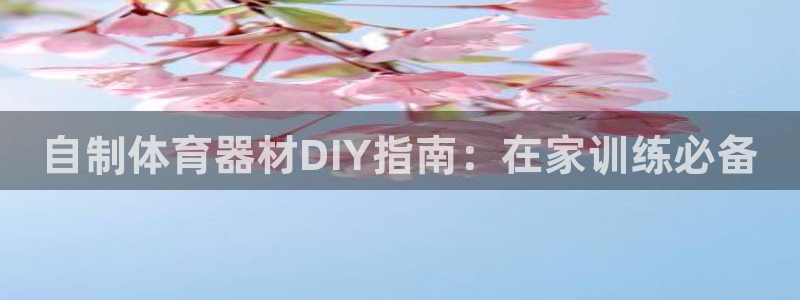 尊龙凯时台子：自制体育器材DIY指南：在家训练必备
