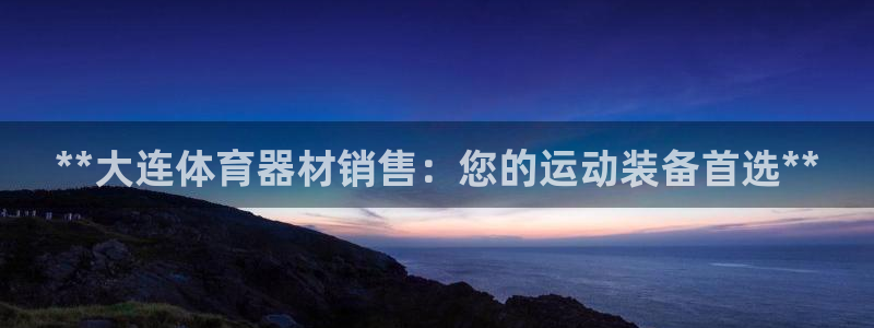 尊龙凯时一人生就是博官网：**大连体育器材销售：您的