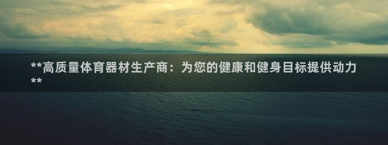 尊龙app下载官网：**高质量体育器材生产商：为您的