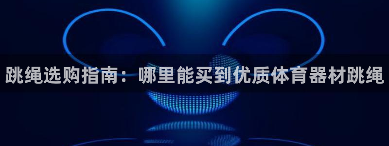 凯时app官网首页：跳绳选购指南：哪里能买到优质体育